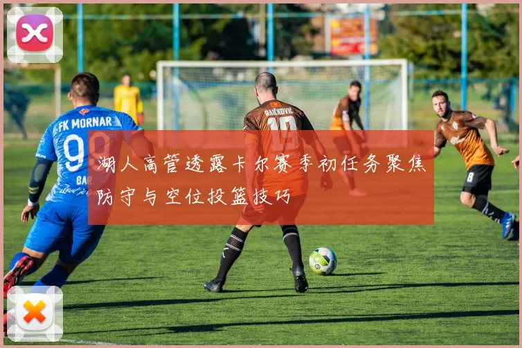 湖人高管透露卡尔赛季初任务聚焦防守与空位投篮技巧