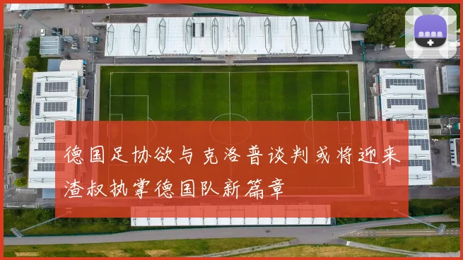 德国足协欲与克洛普谈判或将迎来渣叔执掌德国队新篇章