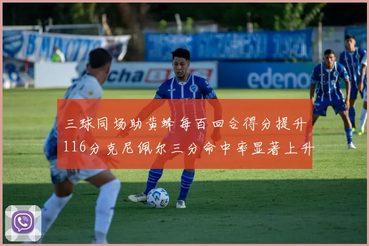 三球同场助黄蜂每百回合得分提升116分克尼佩尔三分命中率显著上升近10