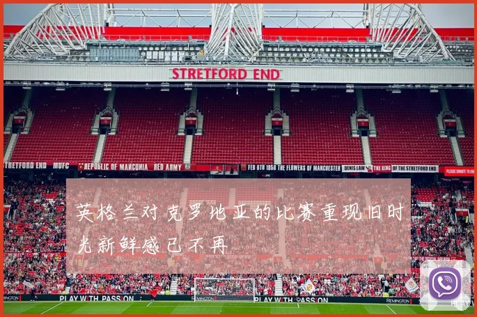 英格兰对克罗地亚的比赛重现旧时光新鲜感已不再