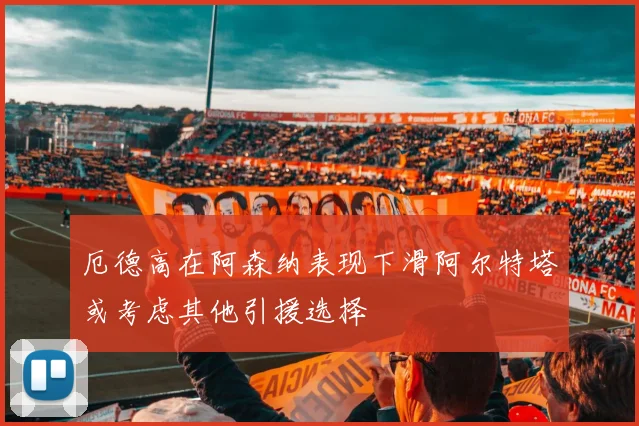厄德高在阿森纳表现下滑阿尔特塔或考虑其他引援选择