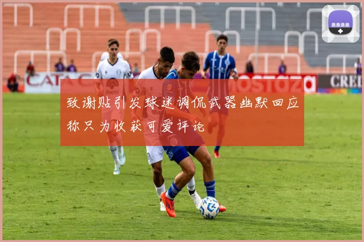 致谢贴引发球迷调侃武器幽默回应称只为收获可爱评论