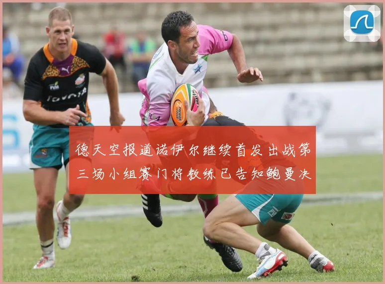 德天空报道诺伊尔继续首发出战第三场小组赛门将教练已告知鲍曼决定
