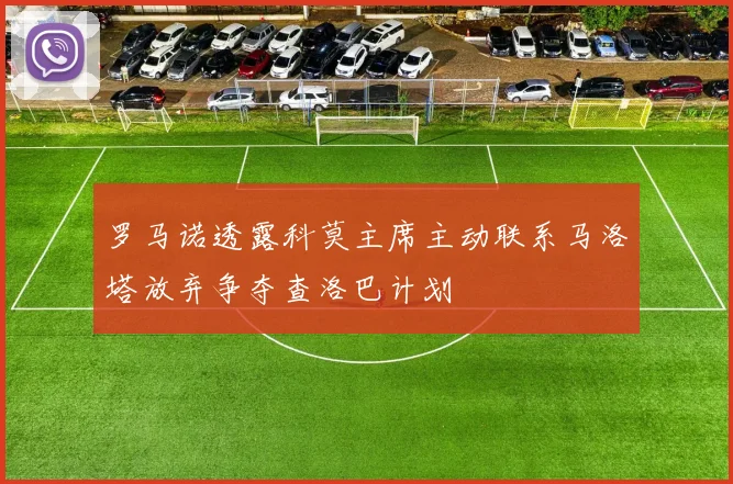 罗马诺透露科莫主席主动联系马洛塔放弃争夺查洛巴计划
