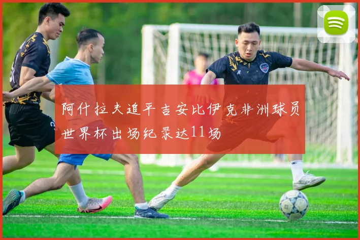 阿什拉夫追平吉安比伊克非洲球员世界杯出场纪录达11场