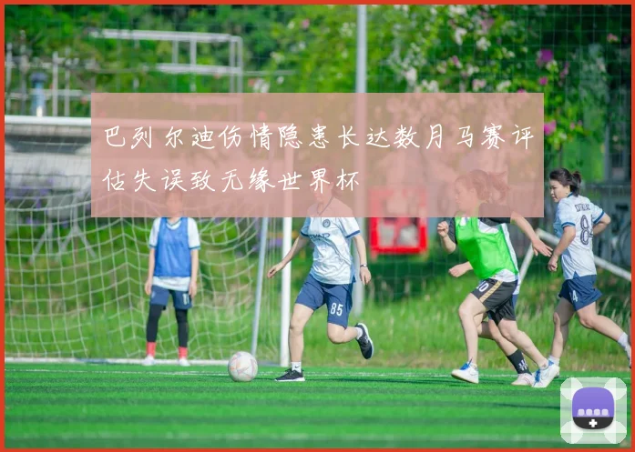 巴列尔迪伤情隐患长达数月马赛评估失误致无缘世界杯