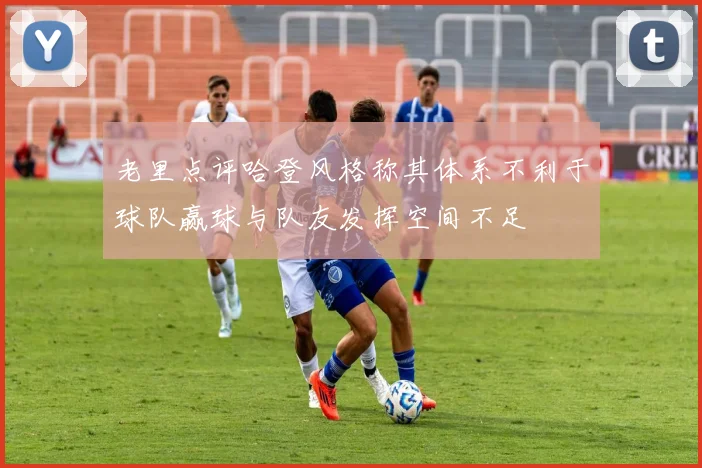 老里点评哈登风格称其体系不利于球队赢球与队友发挥空间不足