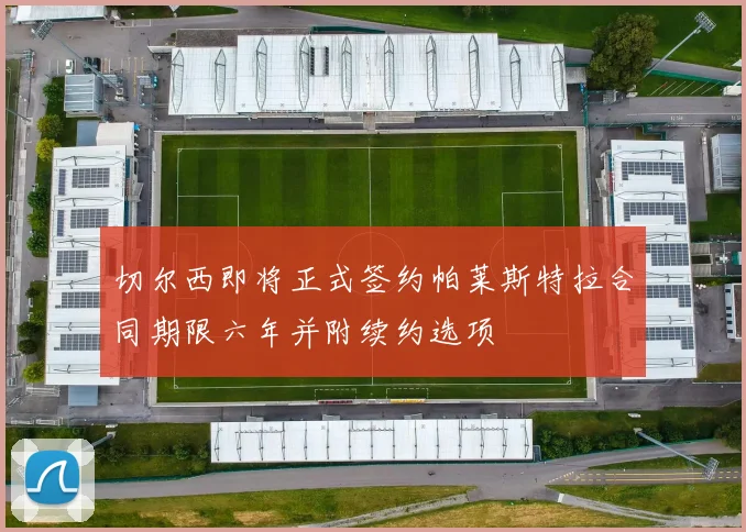 切尔西即将正式签约帕莱斯特拉合同期限六年并附续约选项