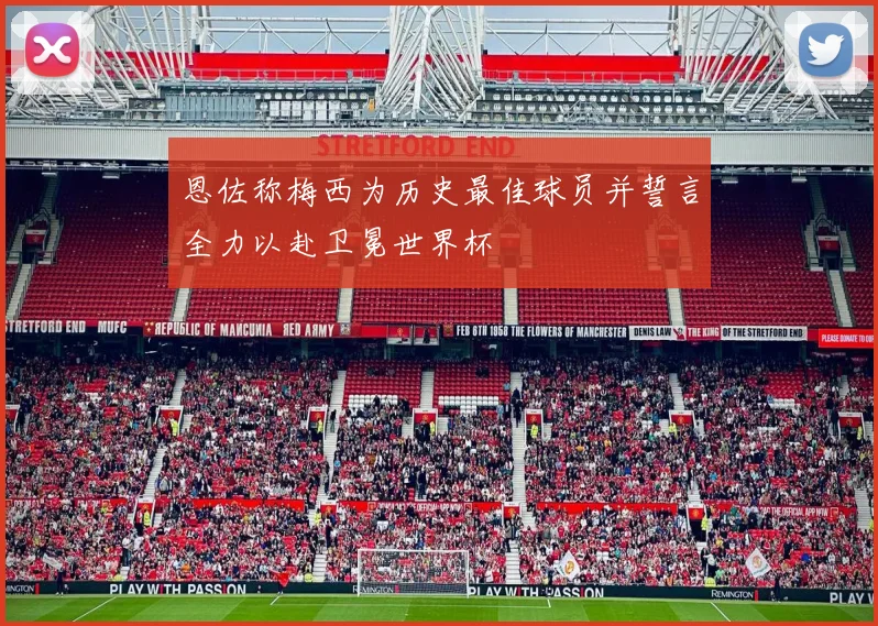恩佐称梅西为历史最佳球员并誓言全力以赴卫冕世界杯