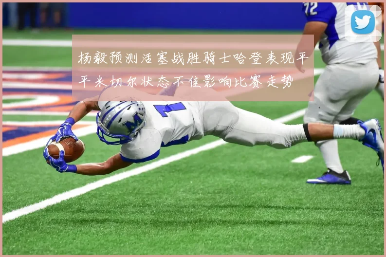 杨毅预测活塞战胜骑士哈登表现平平米切尔状态不佳影响比赛走势