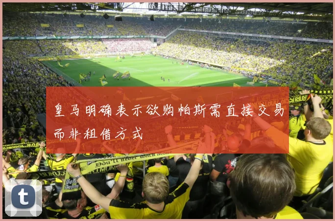皇马明确表示欲购帕斯需直接交易而非租借方式