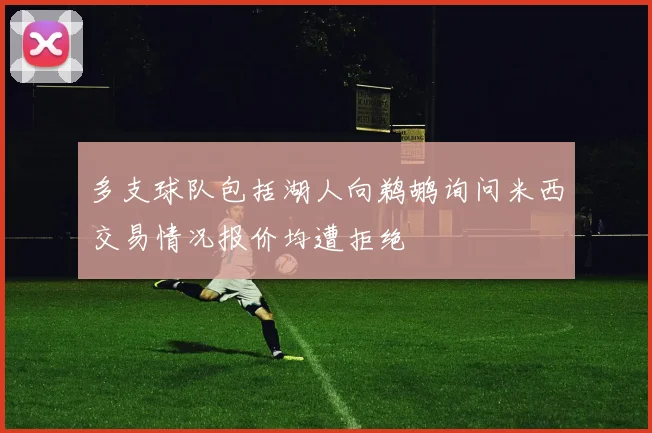 多支球队包括湖人向鹈鹕询问米西交易情况报价均遭拒绝