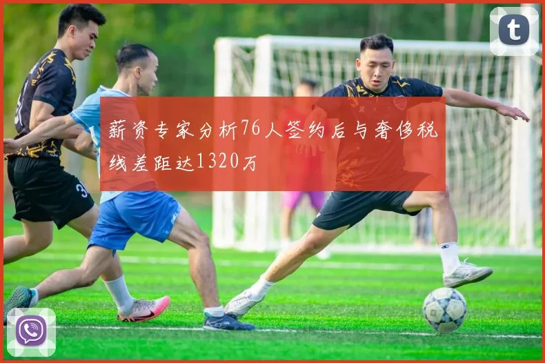 薪资专家分析76人签约后与奢侈税线差距达1320万