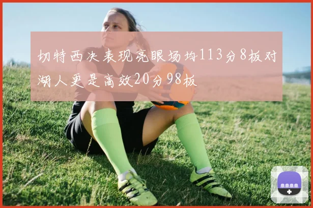切特西决表现亮眼场均113分8板对湖人更是高效20分98板