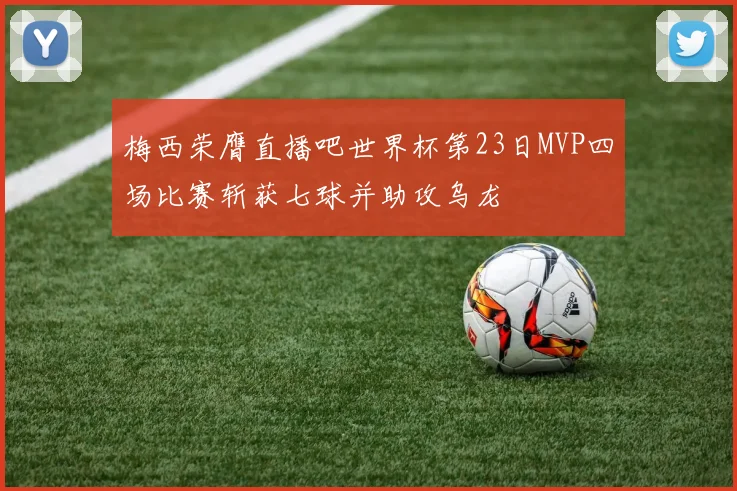 梅西荣膺直播吧世界杯第23日MVP四场比赛斩获七球并助攻乌龙