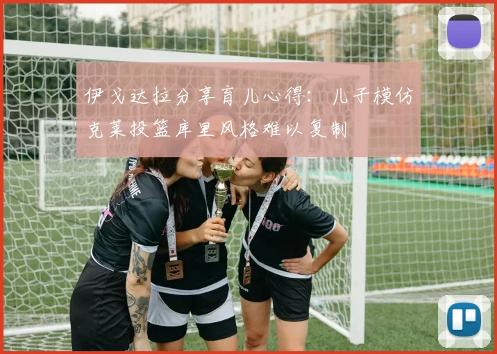 伊戈达拉分享育儿心得：儿子模仿克莱投篮库里风格难以复制