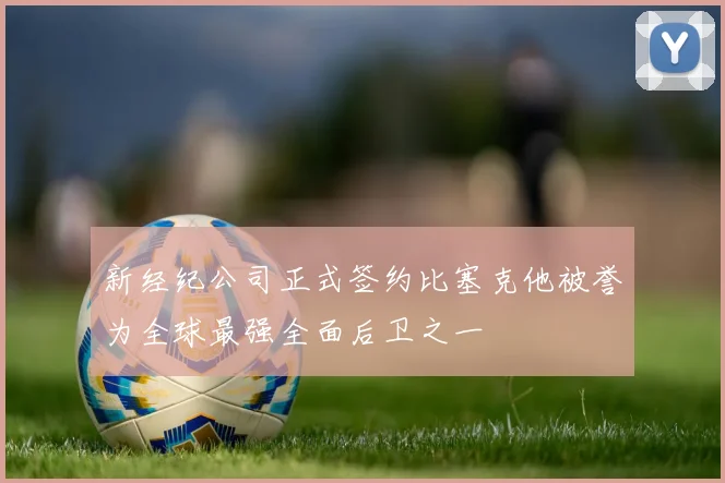 新经纪公司正式签约比塞克他被誉为全球最强全面后卫之一