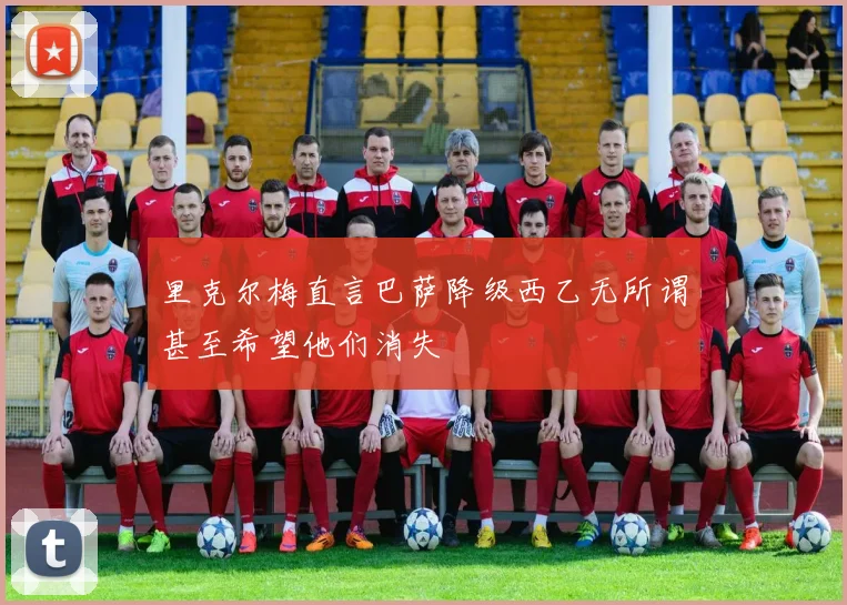 里克尔梅直言巴萨降级西乙无所谓甚至希望他们消失