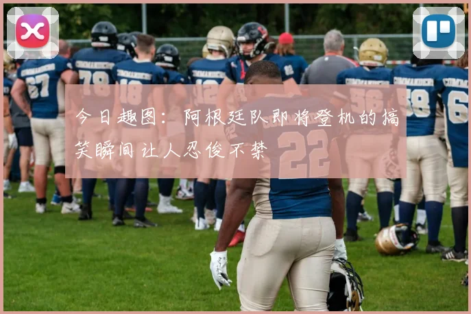 今日趣图：阿根廷队即将登机的搞笑瞬间让人忍俊不禁