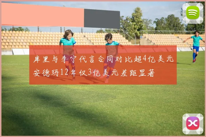 库里与李宁代言合同对比超4亿美元安德玛12年仅3亿美元差距显著