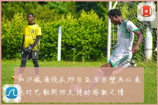 加沙城涌现瓜帅与亚马尔壁画以表达对巴勒斯坦支持的感激之情
