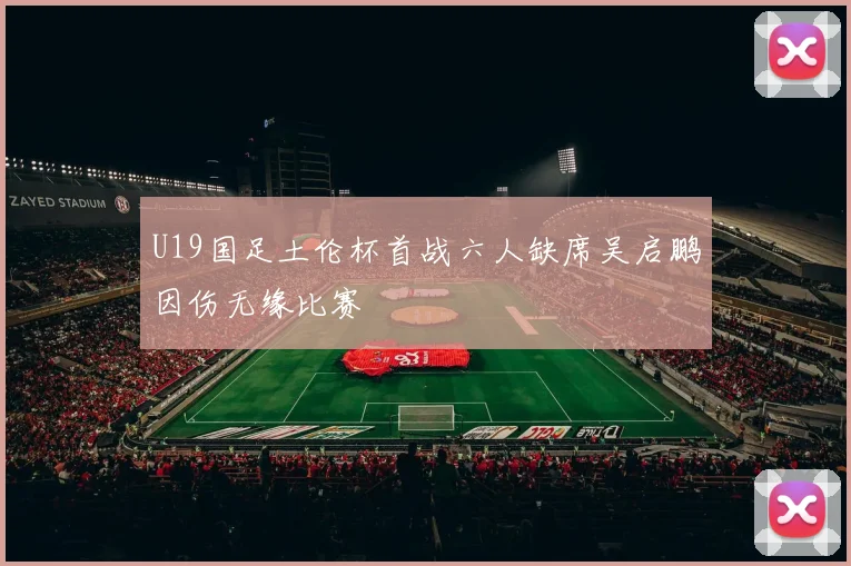 U19国足土伦杯首战六人缺席吴启鹏因伤无缘比赛