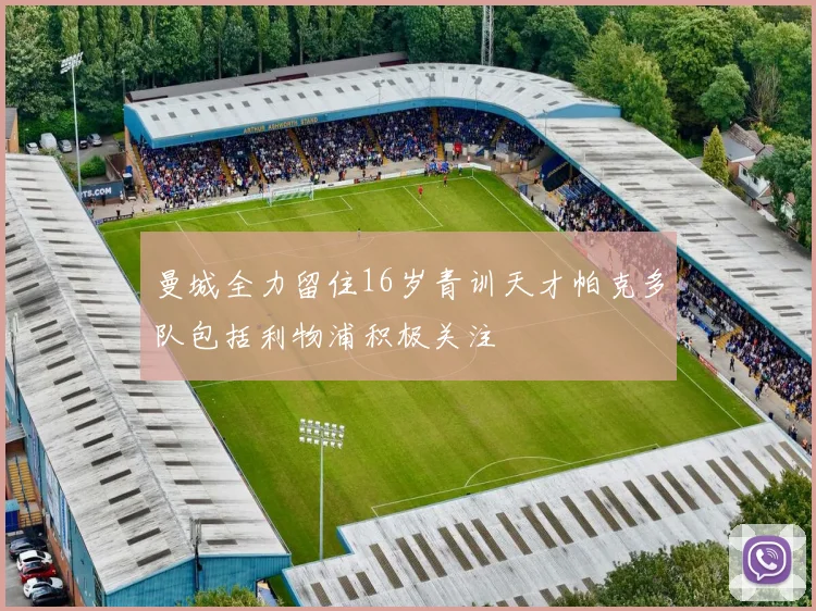 曼城全力留住16岁青训天才帕克多队包括利物浦积极关注