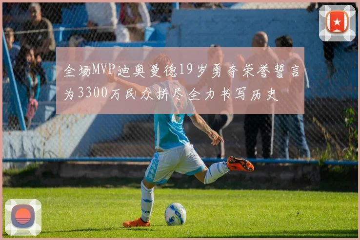 全场MVP迪奥曼德19岁勇夺荣誉誓言为3300万民众拼尽全力书写历史
